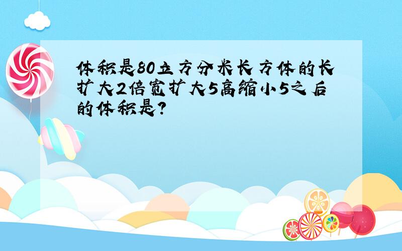 体积是80立方分米长方体的长扩大2倍宽扩大5高缩小5之后的体积是?