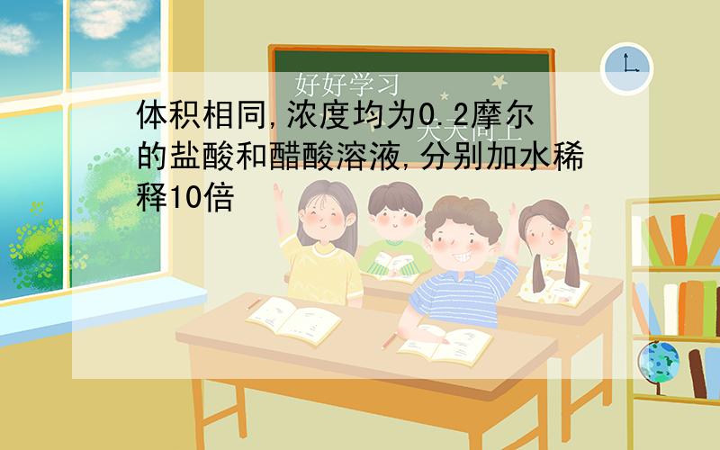 体积相同,浓度均为0.2摩尔的盐酸和醋酸溶液,分别加水稀释10倍