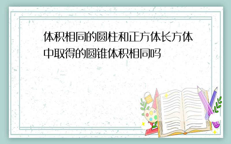 体积相同的圆柱和正方体长方体中取得的圆锥体积相同吗