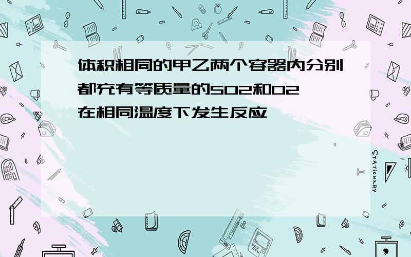 体积相同的甲乙两个容器内分别都充有等质量的SO2和O2,在相同温度下发生反应