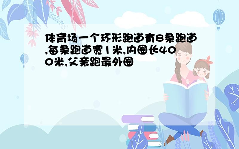 体育场一个环形跑道有8条跑道,每条跑道宽1米,内圈长400米,父亲跑最外圈