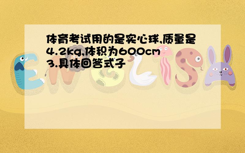 体育考试用的是实心球,质量是4.2kg,体积为600cm3.具体回答式子