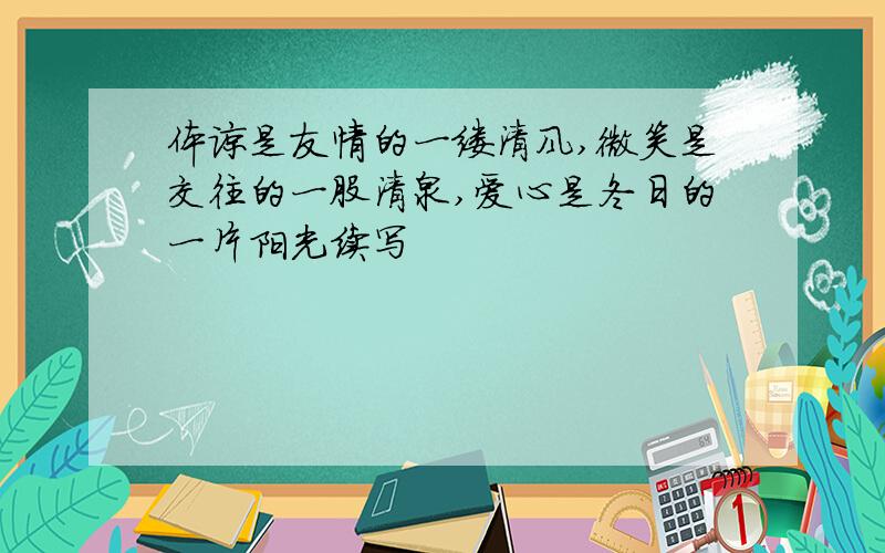 体谅是友情的一缕清风,微笑是交往的一股清泉,爱心是冬日的一片阳光续写