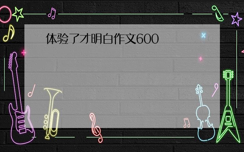 体验了才明白作文600