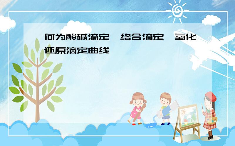 何为酸碱滴定,络合滴定,氧化还原滴定曲线