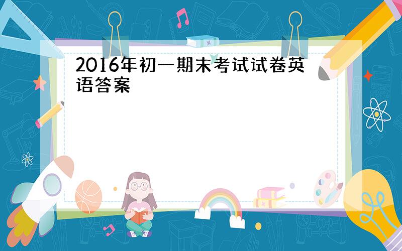 2016年初一期末考试试卷英语答案