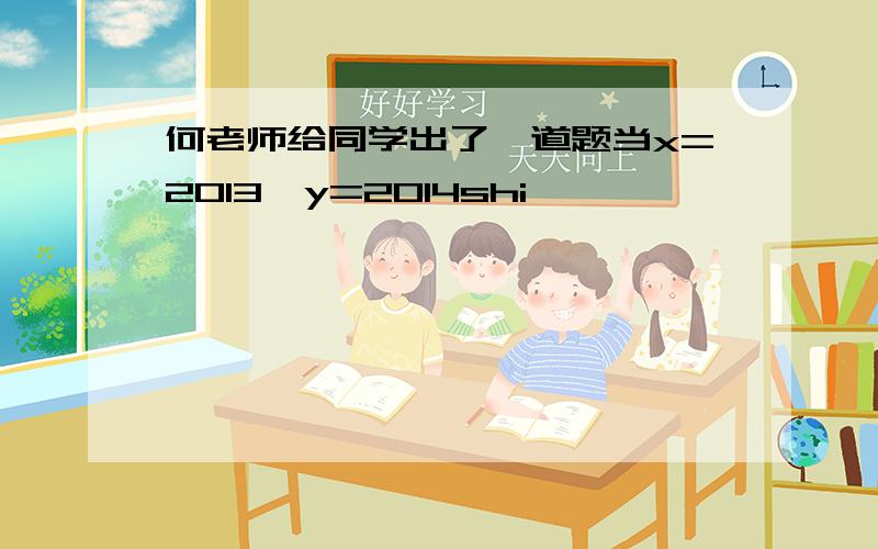 何老师给同学出了一道题当x=2013,y=2014shi