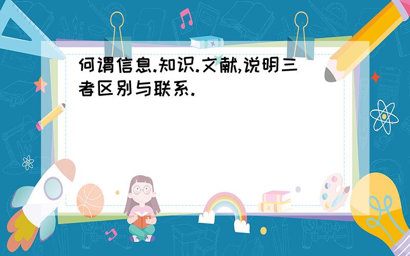 何谓信息.知识.文献,说明三者区别与联系.