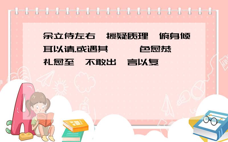 余立侍左右,援疑质理,俯身倾耳以请.或遇其叱咄,色愈恭,礼愈至,不敢出一言以复