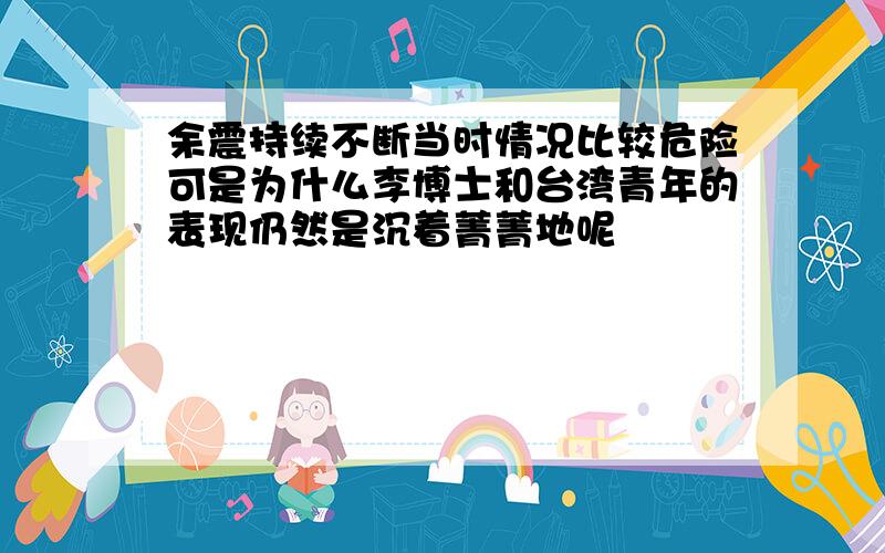 余震持续不断当时情况比较危险可是为什么李博士和台湾青年的表现仍然是沉着菁菁地呢