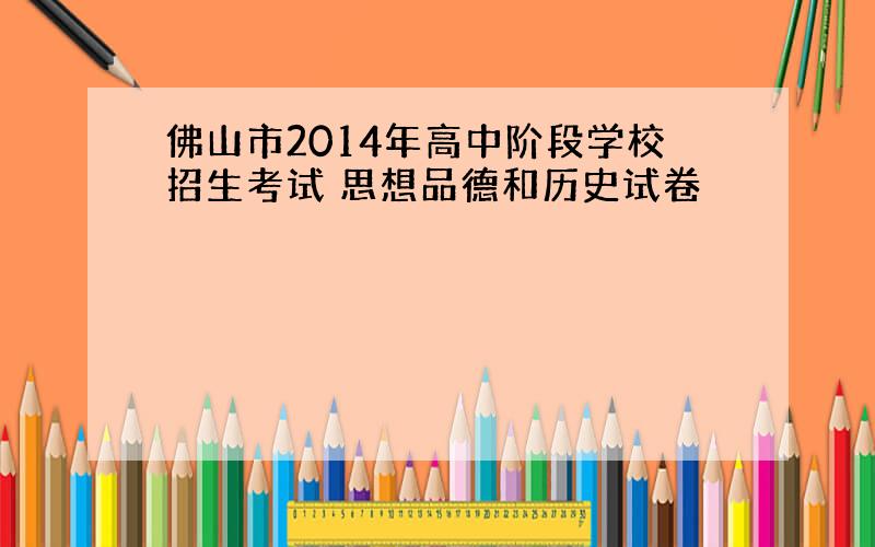 佛山市2014年高中阶段学校招生考试 思想品德和历史试卷