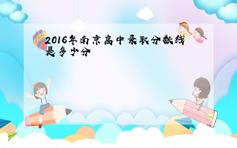 2016年南京高中录取分数线是多少分