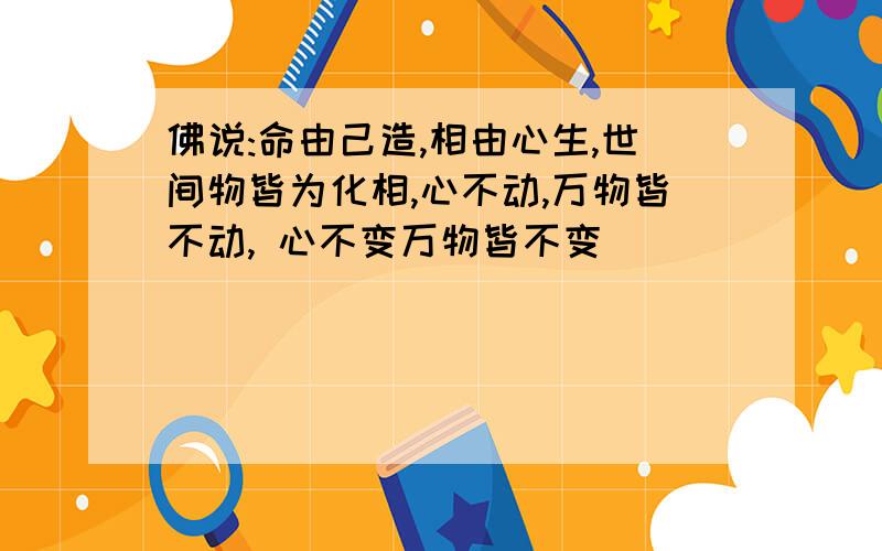 佛说:命由己造,相由心生,世间物皆为化相,心不动,万物皆不动, 心不变万物皆不变