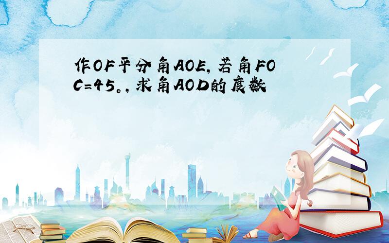 作OF平分角AOE,若角FOC=45°,求角AOD的度数