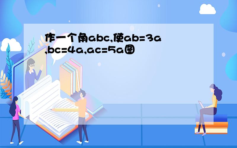 作一个角abc,使ab=3a,bc=4a,ac=5a图