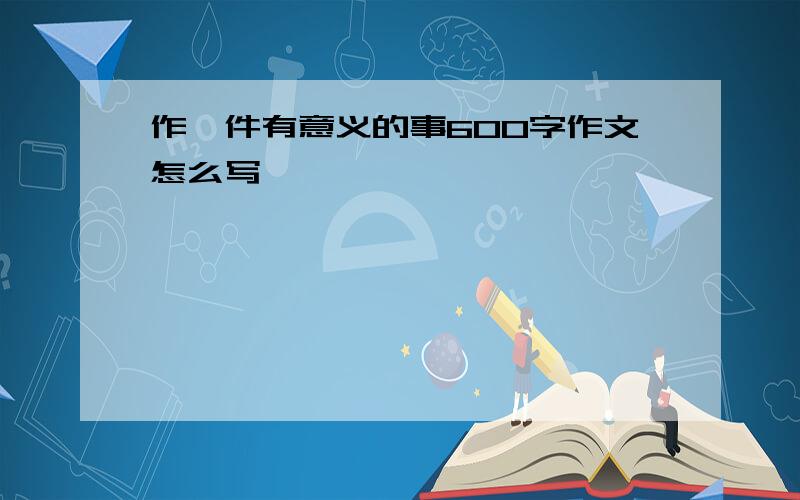 作一件有意义的事600字作文怎么写