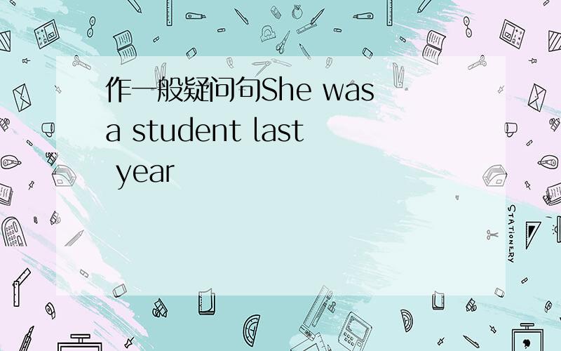 作一般疑问句She was a student last year