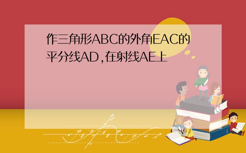 作三角形ABC的外角EAC的平分线AD,在射线AE上