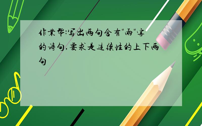 作业帮:写出两句含有"雨"字的诗句,要求是连续性的上下两句