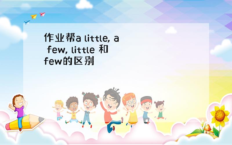 作业帮a little, a few, little 和few的区别