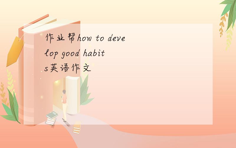 作业帮how to develop good habits英语作文