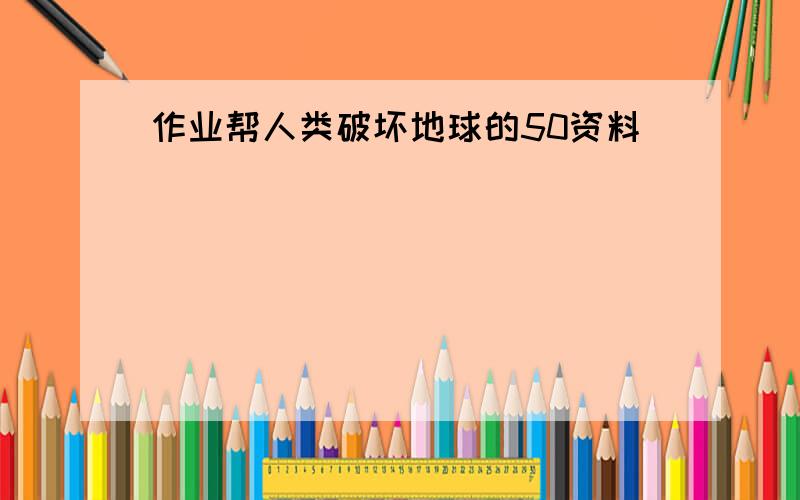 作业帮人类破坏地球的50资料