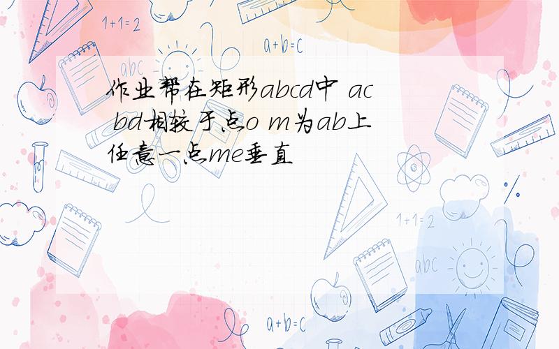 作业帮在矩形abcd中 ac bd相较于点o m为ab上任意一点me垂直