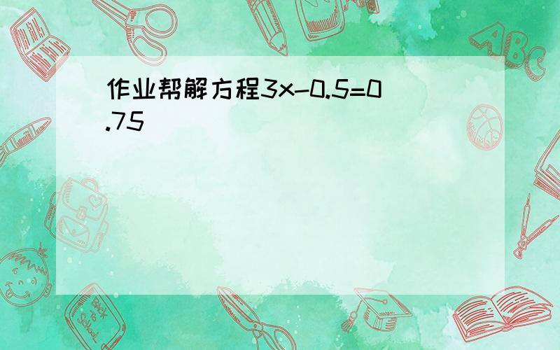 作业帮解方程3x-0.5=0.75