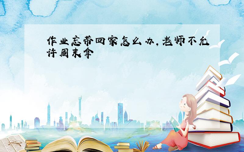 作业忘带回家怎么办,老师不允许周末拿