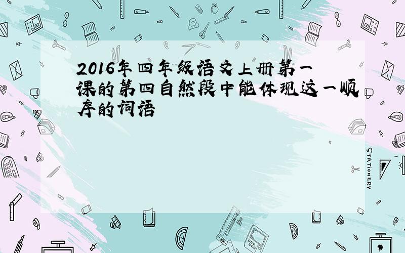 2016年四年级语文上册第一课的第四自然段中能体现这一顺序的词语