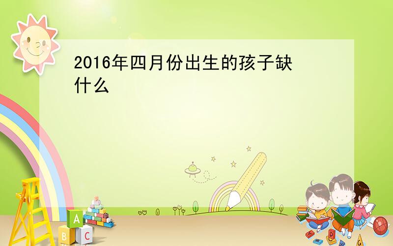 2016年四月份出生的孩子缺什么