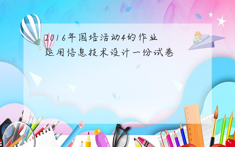 2016年国培活动4的作业 运用信息技术设计一份试卷