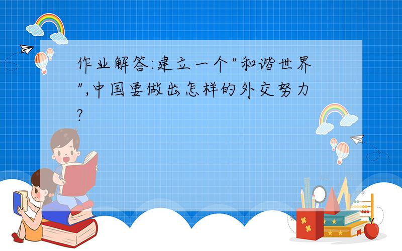 作业解答:建立一个"和谐世界",中国要做出怎样的外交努力?