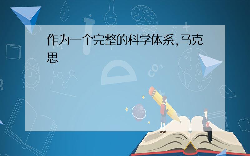 作为一个完整的科学体系,马克思