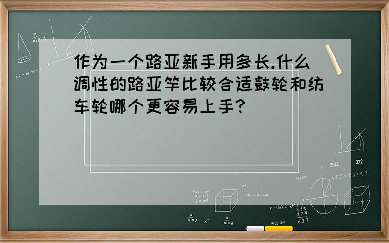 作为一个路亚新手用多长.什么调性的路亚竿比较合适鼓轮和纺车轮哪个更容易上手?