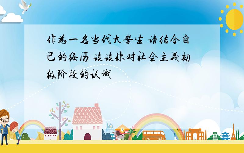 作为一名当代大学生 请结合自己的经历 谈谈你对社会主义初级阶段的认识