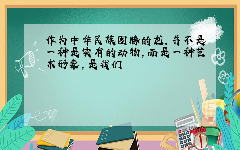 作为中华民族图腾的龙,并不是一种是实有的动物,而是一种艺术形象,是我们