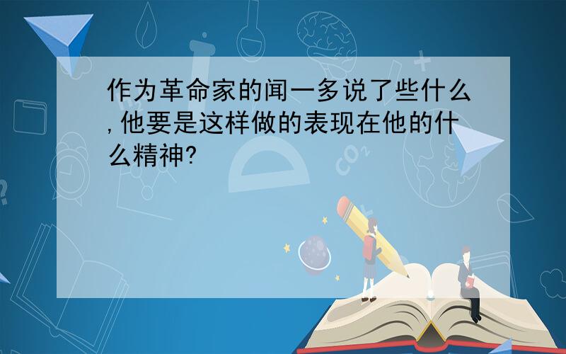 作为革命家的闻一多说了些什么,他要是这样做的表现在他的什么精神?