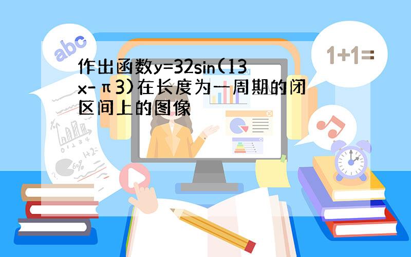 作出函数y=32sin(13x-π3)在长度为一周期的闭区间上的图像