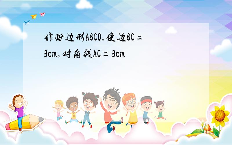 作四边形ABCD,使边BC=3cm,对角线AC=3cm