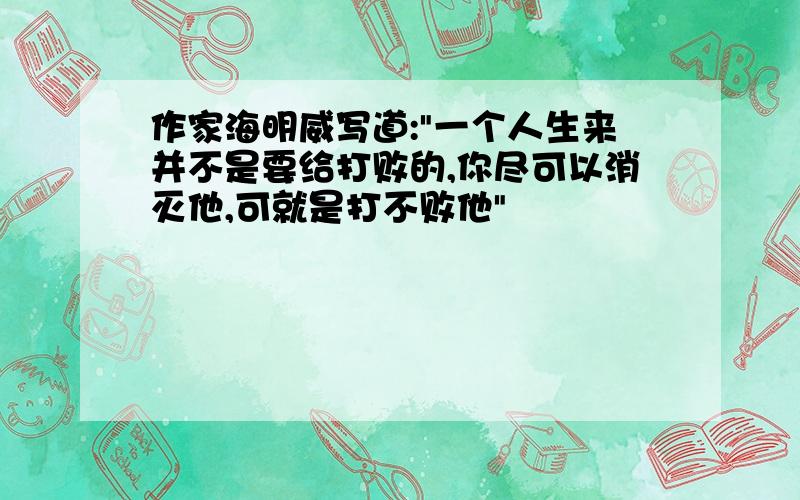 作家海明威写道:"一个人生来并不是要给打败的,你尽可以消灭他,可就是打不败他"