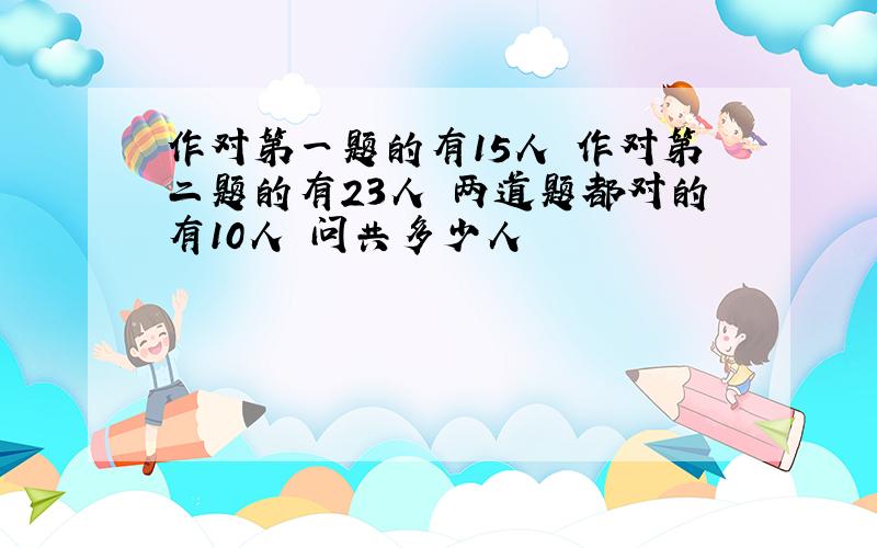 作对第一题的有15人 作对第二题的有23人 两道题都对的有10人 问共多少人