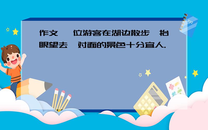 作文 一位游客在湖边散步,抬眼望去,对面的景色十分宜人.