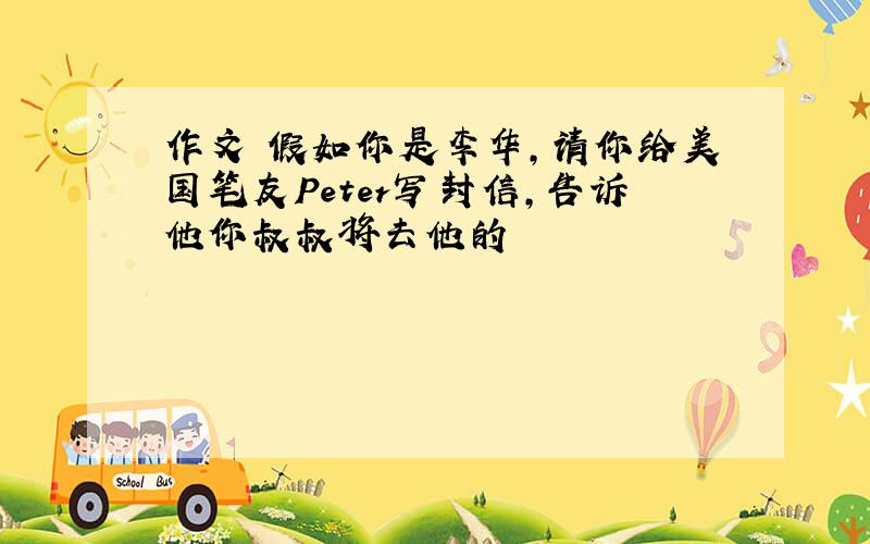 作文 假如你是李华,请你给美国笔友Peter写封信,告诉他你叔叔将去他的