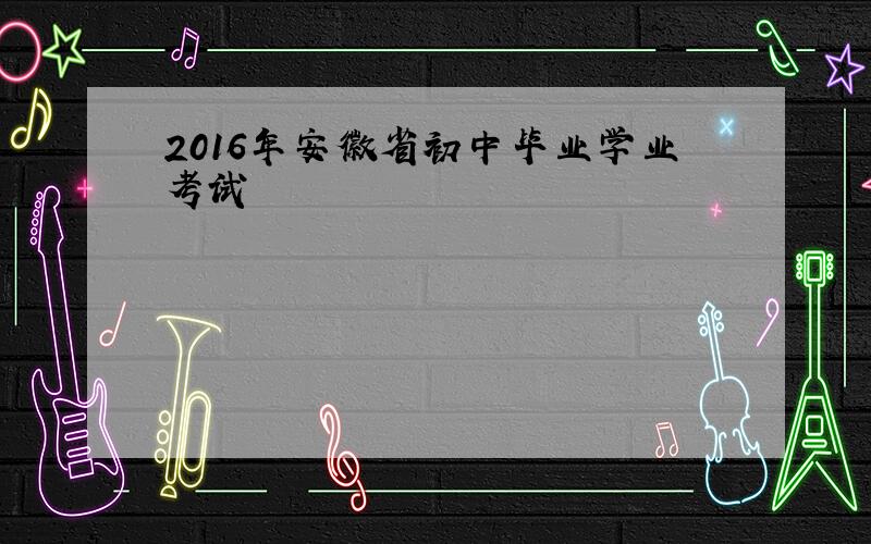 2016年安徽省初中毕业学业考试