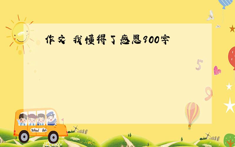 作文 我懂得了感恩900字