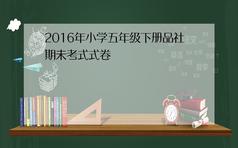 2016年小学五年级下册品社期未考式式卷