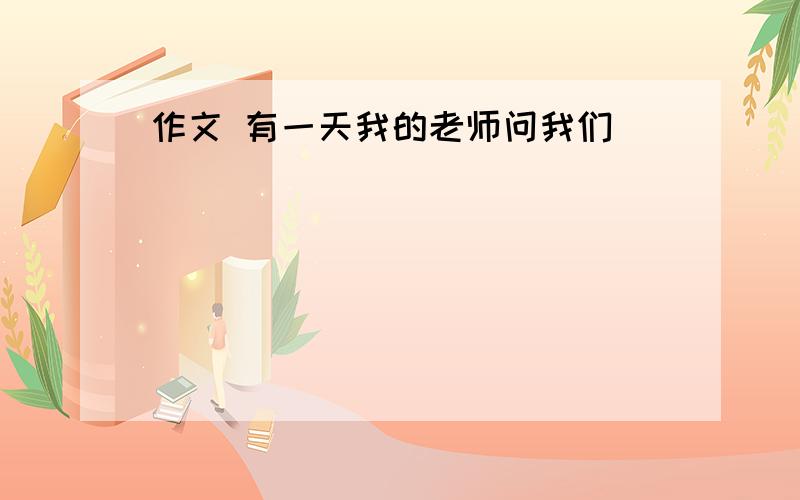 作文 有一天我的老师问我们