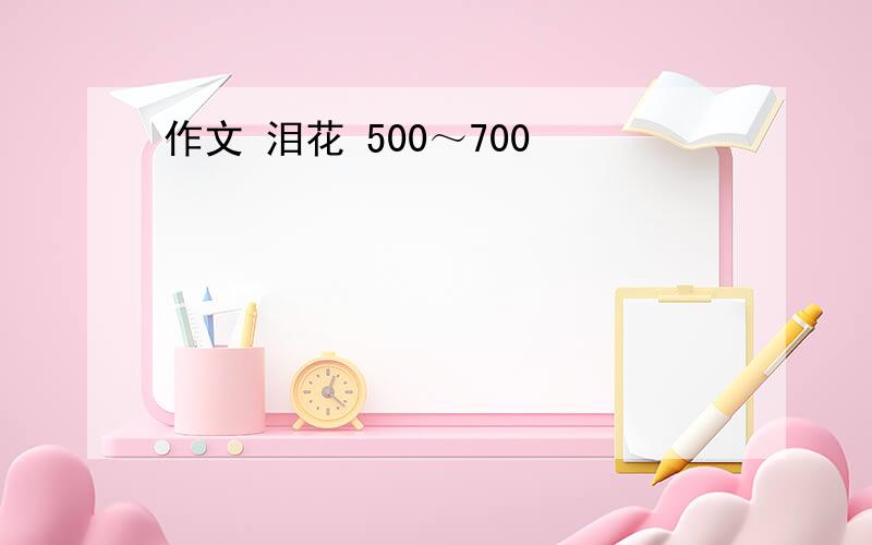 作文 泪花 500～700