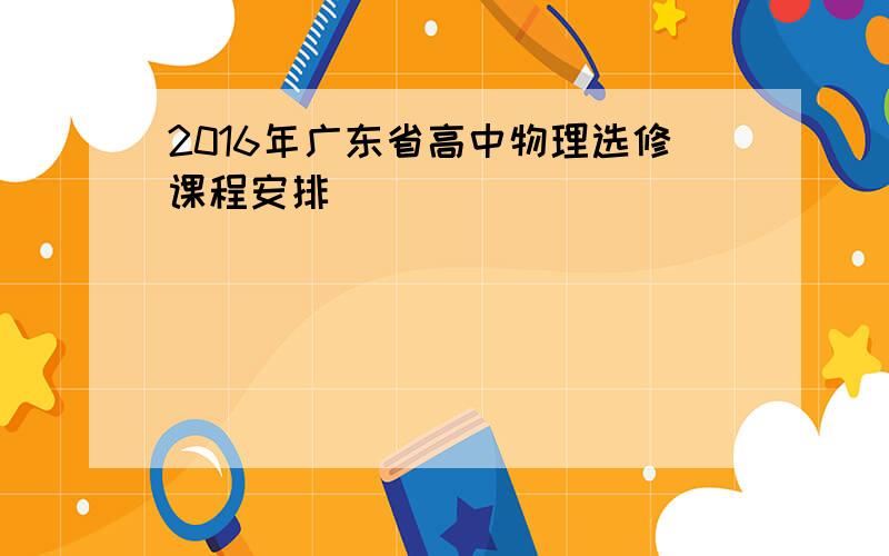 2016年广东省高中物理选修课程安排